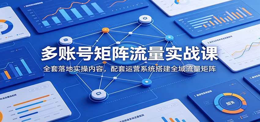 多账号矩阵流量实战课：全套落地实操内容，配套运营系统搭建全域流量矩阵-木子聊项目