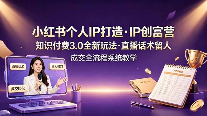 小红书个人IP打造创富营，知识付费3.0全新玩法，直播话术留人成交全流程系统教学-木子聊项目