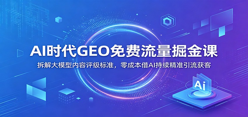 AI时代GEO免费流量掘金课：拆解大模型内容评级标准，零成本借AI持续精准引流获客-木子聊项目