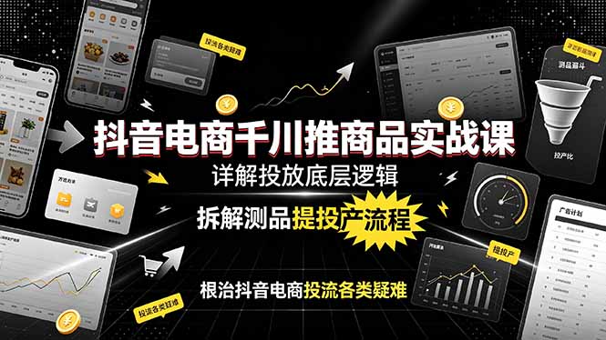 抖音电商千川推商品实战课：详解投放底层逻辑，拆解测品提投产流程，根治抖音电商投流各类疑难-木子聊项目