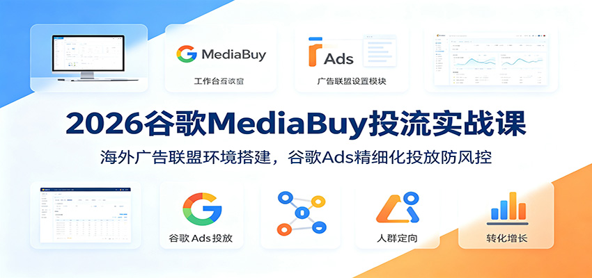 2026谷歌MediaBuy投流实战课：海外广告联盟环境搭建，谷歌Ads精细化投放防风控-木子聊项目