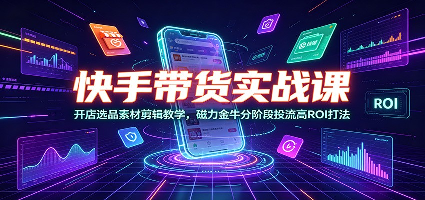快手带货实战课：开店选品素材剪辑教学，磁力金牛分阶段投流高ROI打法-木子聊项目