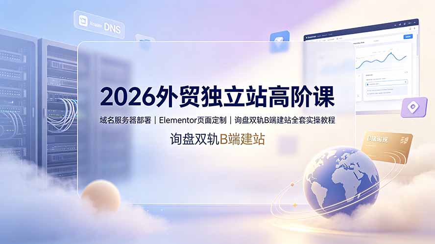 2026外贸独立站高阶课·域名服务器部署｜Elementor页面定制｜询盘双轨B端建站全套实操教程-木子聊项目