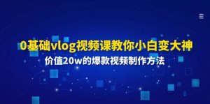 （11517期）0基础vlog视频课教你小白变大神：价值20w的爆款视频制作方法-木子聊项目