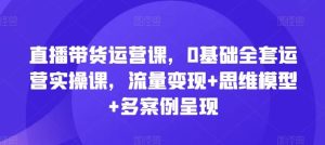 直播带货运营课，0基础全套运营实操课，流量变现+思维模型+多案例呈现-木子聊项目