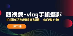 短视频vlog手机摄影拍摄技巧与剪辑实战课，小白变大神（18节课）-木子聊项目