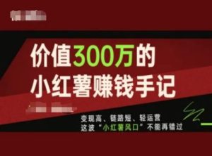 价值300万的小红书赚钱手记，变现高、链路短、轻运营，这波“小红薯风口”不能再错过-木子聊项目