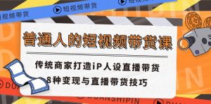 普通人的短视频带货课 传统商家打造iP人设直播带货 8种变现与直播带货技巧-木子聊项目