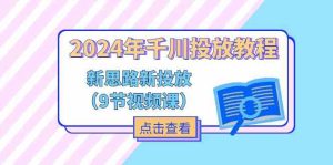 2024年千川投放教程，新思路+新投放（9节视频课）-木子聊项目