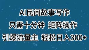 （11559期）AI民间故事写作，只需十分钟，矩阵操作，引爆流量主，轻松日入300+-木子聊项目