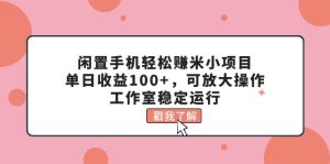 （11562期）闲置手机轻松赚米小项目，单日收益100+，可放大操作，工作室稳定运行-木子聊项目