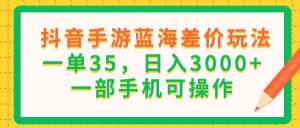 （11609期）抖音手游蓝海差价玩法，一单35，日入3000+，一部手机可操作-木子聊项目