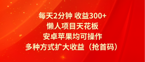 每天2分钟收益300+，懒人项目天花板，安卓苹果均可操作，多种方式扩大收益（抢首码）-木子聊项目