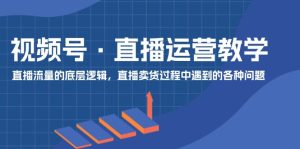 (11687期)视频号 直播运营教学:直播流量的底层逻辑,直播卖货过程中遇到的各种问题-木子聊项目