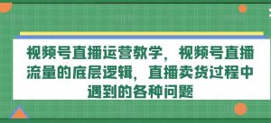 视频号直播运营教学，视频号直播流量的底层逻辑，直播卖货过程中遇到的各种问题-木子聊项目