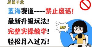 超级干货，蓝海赛道-禁止废话，最新升级玩法，完整实操教学，轻松月入过万【揭秘】-木子聊项目