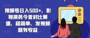 视频号日入500+，影视演员今昔对比赛道，超简单，发视频就有收益【揭秘】-木子聊项目