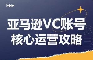 亚马逊VC账号核心玩法解析,实战经验拆解产品模块运营技巧,提升店铺GMV,有效提升运营利润-木子聊项目