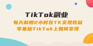 TikTok副业课：每天利用2小时在TK实现收益，零基础TikTok上如何变现（34节）-木子聊项目