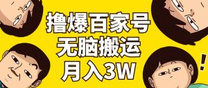 (11884期)撸爆百家号3.0,无脑搬运,无需剪辑,有手就会,一个月狂撸3万-木子聊项目