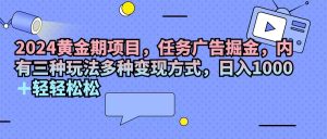 （11871期）2024黄金期项目，任务广告掘金，内有三种玩法多种变现方式，日入1000+…-木子聊项目