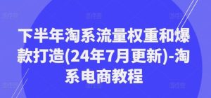 下半年淘系流量权重和爆款打造(24年7月更新)-淘系电商教程-木子聊项目
