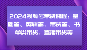 2024视频号带货课程：基础篇、剪辑篇、带货篇、书单类带货、直播带货等-木子聊项目