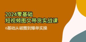 2024零基础短视频图文带货实战课:0基础从破圈到爆单实操(36节)-木子聊项目