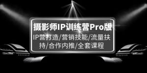 （11899期）摄影师IP训练营Pro版，IP营打造/营销技能/流量扶持/合作内推/全套课程-木子聊项目