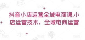 抖音小店运营全域电商课，​小店运营技术，全域电商运营-木子聊项目