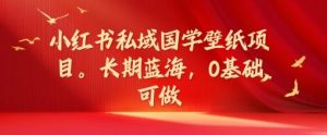 小红书私域国学壁纸项目，长期蓝海，0基础可做【揭秘】-木子聊项目