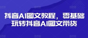 抖音AI图文教程，零基础玩转抖音AI图文带货-木子聊项目