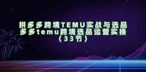 拼多多跨境TEMU实战与选品，多多temu跨境选品运营实操（33节）-木子聊项目