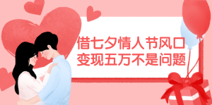 （11966期）借七夕情人节风口,变现五万不是问题，错过再等一年！-木子聊项目