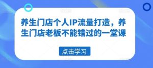 养生门店个人IP流量打造,养生门店老板不能错过的一堂课-木子聊项目