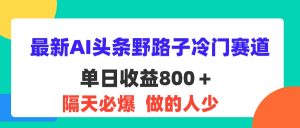 （11983期）最新AI头条野路子冷门赛道，单日800＋ 隔天必爆，适合小白-木子聊项目