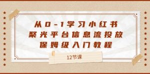 （12020期）从0-1学习小红书 聚光平台信息流投放，保姆级入门教程（12节课）-木子聊项目