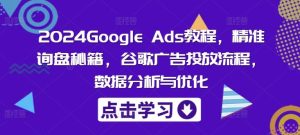 2024Google Ads教程，精准询盘秘籍，谷歌广告投放流程，数据分析与优化-木子聊项目