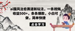 ai国风治愈赛道新玩法，一条视频收益500+，条条爆款，小白可做，简单快捷-木子聊项目