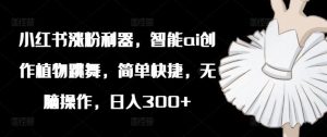 小红书涨粉利器，智能ai创作植物跳舞，简单快捷，无脑操作，日入300+-木子聊项目