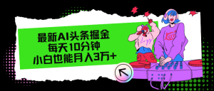 （12109期）最新AI头条掘金，每天只需10分钟，小白也能月入3万+-木子聊项目