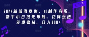 2024新蓝海赛道，ai制作音乐，新手小白抢先布局，花样玩法多项收益，日入300+-木子聊项目