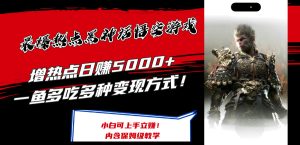 (12252期)最爆热点黑神话悟空游戏,增热点日赚5000+一鱼多吃多种变现方式!可立…-木子聊项目