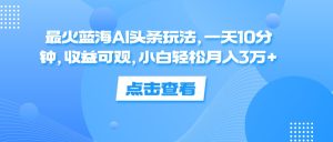 （12257期）最火蓝海AI头条玩法，一天10分钟，收益可观，小白轻松月入3万+-木子聊项目