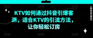 KTV抖音短视频营销，KTV如何通过抖音引爆客源，适合KTV的引流方法，让你轻松订房-木子聊项目