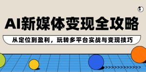AI新媒体变现全攻略:从定位到盈利,玩转多平台实战与变现技巧-木子聊项目