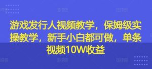 游戏发行人视频教学，保姆级实操教学，新手小白都可做，单条视频10W收益-木子聊项目