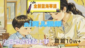 全新蓝海赛道-ai育儿视频，小白也能轻松上手，篇篇10w+【揭秘】-木子聊项目