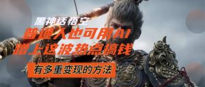 （12414期）黑神话悟空爆火，已经有人利用这波流量变现几十万，普通人也可用AI蹭上…-木子聊项目