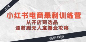 2024小红书电商暴利训练营:从开店到选品,混剪到无人直播全攻略-木子聊项目